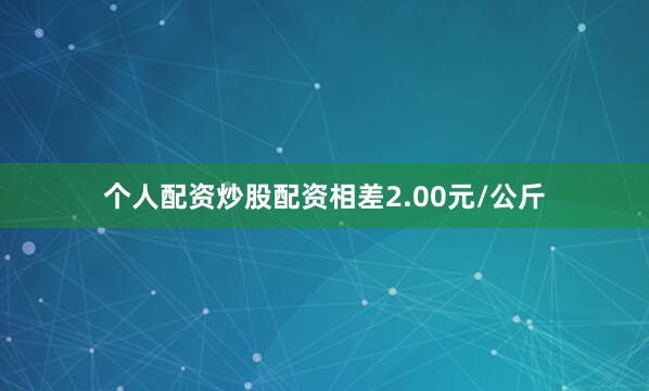 个人配资炒股配资相差2.00元/公斤