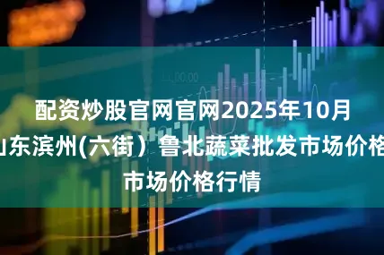 配资炒股官网官网2025年10月7日山东滨州(六街）鲁北蔬菜批发市场价格行情