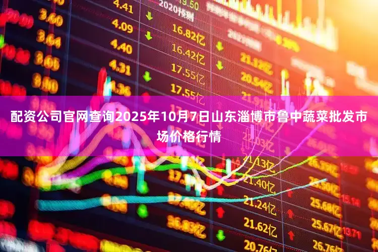 配资公司官网查询2025年10月7日山东淄博市鲁中蔬菜批发市场价格行情