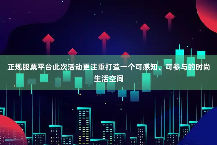 正规股票平台此次活动更注重打造一个可感知、可参与的时尚生活空间