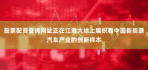 股票配资查询网址正在江淮大地上编织着中国新能源汽车产业的创新样本