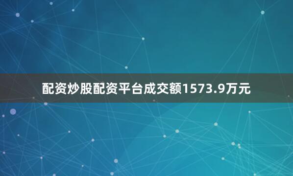 配资炒股配资平台成交额1573.9万元