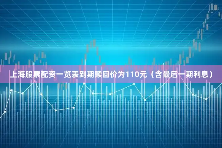 上海股票配资一览表到期赎回价为110元（含最后一期利息）