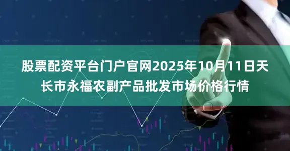 股票配资平台门户官网2025年10月11日天长市永福农副产品批发市场价格行情