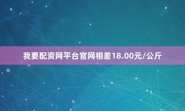 我要配资网平台官网相差18.00元/公斤
