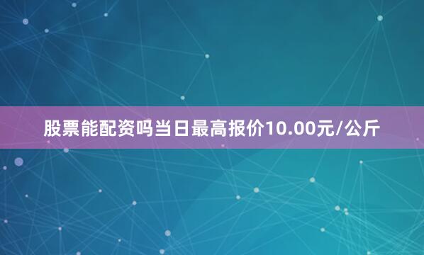 股票能配资吗当日最高报价10.00元/公斤