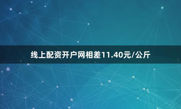 线上配资开户网相差11.40元/公斤