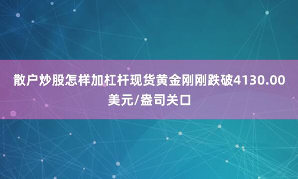 散户炒股怎样加杠杆现货黄金刚刚跌破4130.00美元/盎司关口