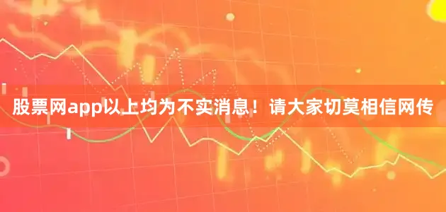 股票网app以上均为不实消息！请大家切莫相信网传