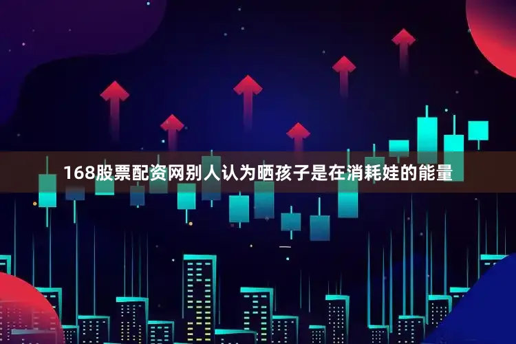 168股票配资网别人认为晒孩子是在消耗娃的能量
